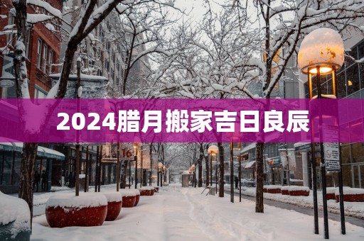 2025腊月搬家吉日良辰