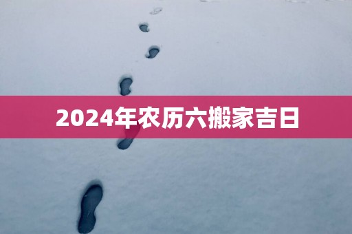 2025年农历六搬家吉日