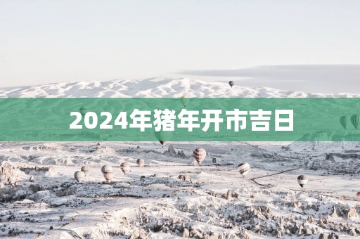 2025年猪年开市吉日