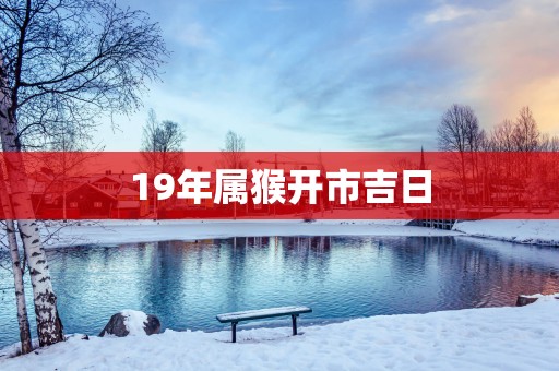 19年属猴开市吉日