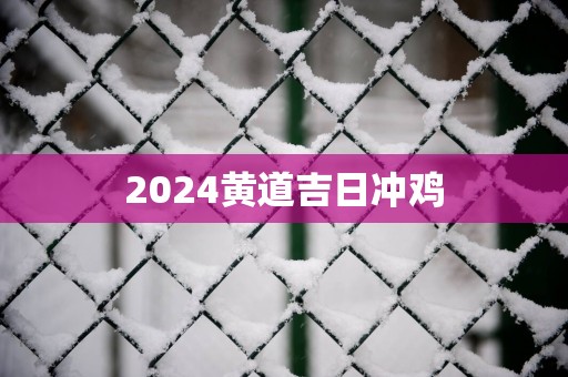 2025黄道吉日冲鸡