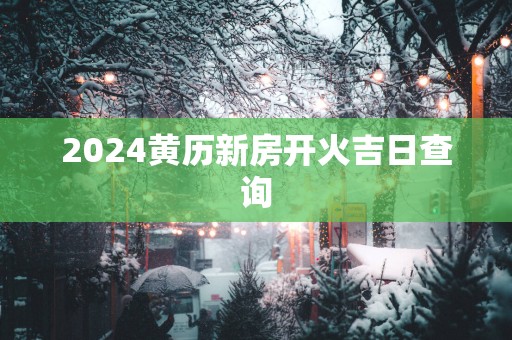 2025黄历新房开火吉日查询
