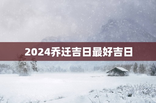 2025乔迁吉日最好吉日