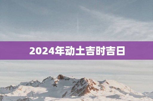 2025年动土吉时吉日
