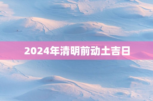 2025年清明前动土吉日