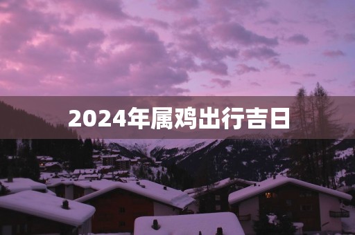 2025年属鸡出行吉日