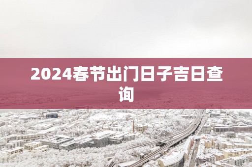 2025春节出门日子吉日查询