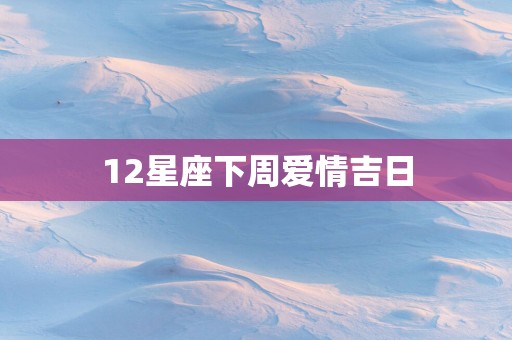 12星座下周爱情吉日