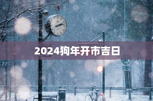 2025狗年开市吉日
