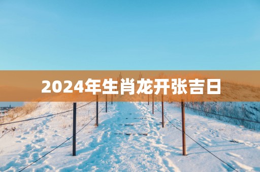 2025年生肖龙开张吉日