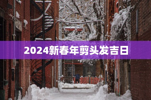 2025新春年剪头发吉日