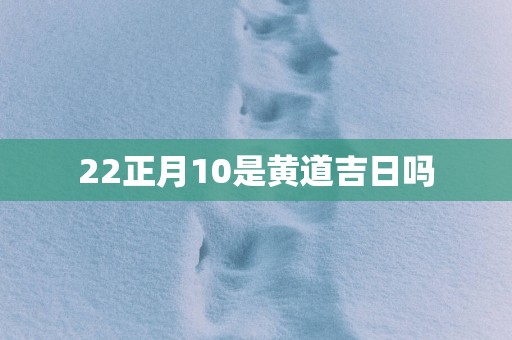 22正月10是黄道吉日吗