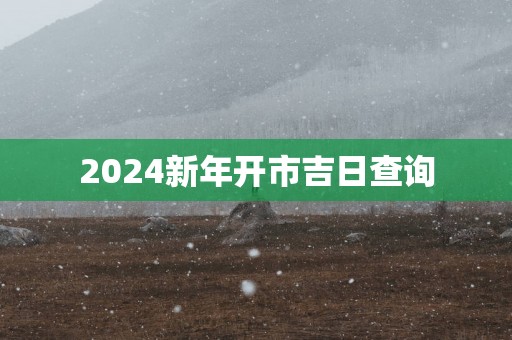 2025新年开市吉日查询