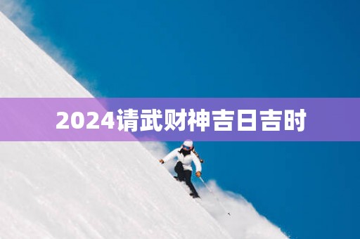 2025请武财神吉日吉时