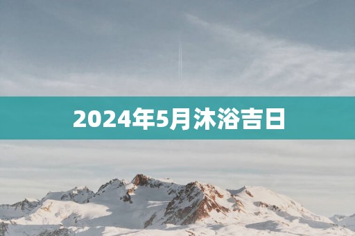2025年5月沐浴吉日