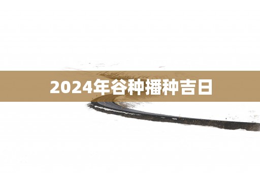 2025年谷种播种吉日