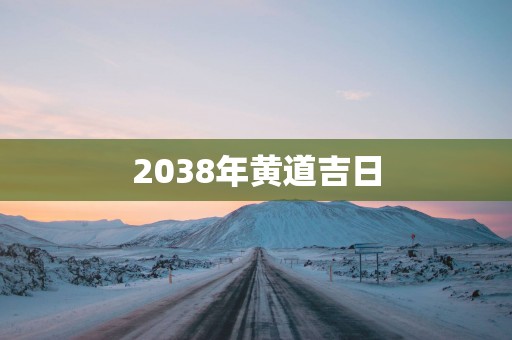 2038年黄道吉日 2038年黄道吉日