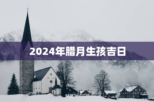2025年腊月生孩吉日