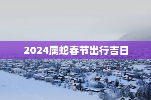 2025属蛇春节出行吉日