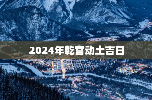 2025年乾宫动土吉日