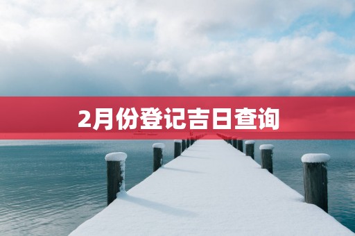 2月份登记吉日查询