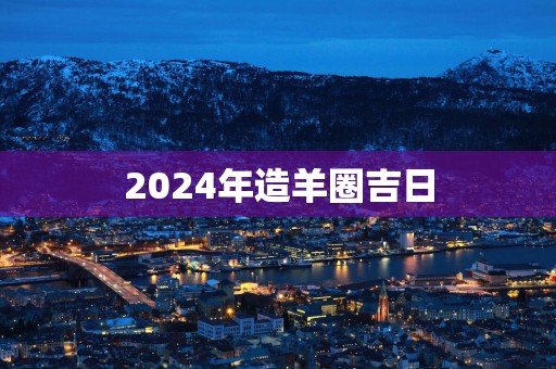 2025年造羊圈吉日