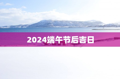 2025端午节后吉日
