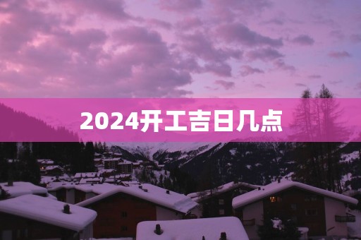 2025开工吉日几点