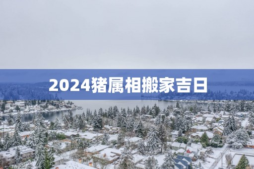2025猪属相搬家吉日
