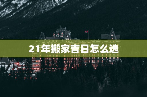 21年搬家吉日怎么选