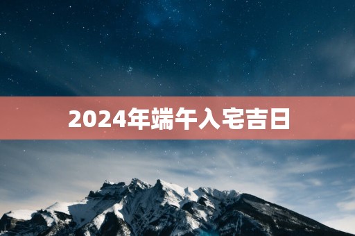 2025年端午入宅吉日
