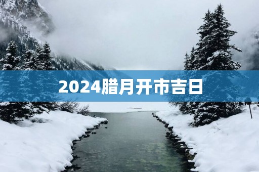 2025腊月开市吉日
