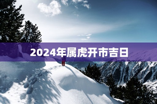 2025年属虎开市吉日