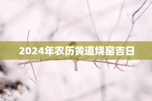 2025年农历黄道烧窑吉日