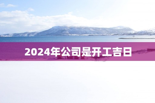 2025年公司是开工吉日