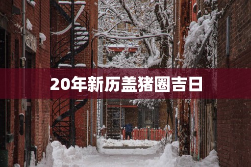 20年新历盖猪圈吉日
