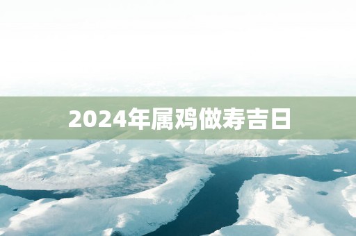 2025年属鸡做寿吉日