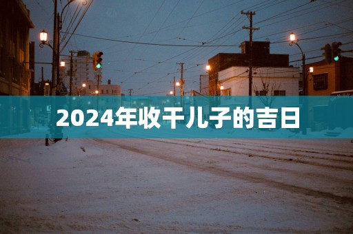 2025年收干儿子的吉日