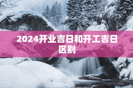 2025开业吉日和开工吉日区别
