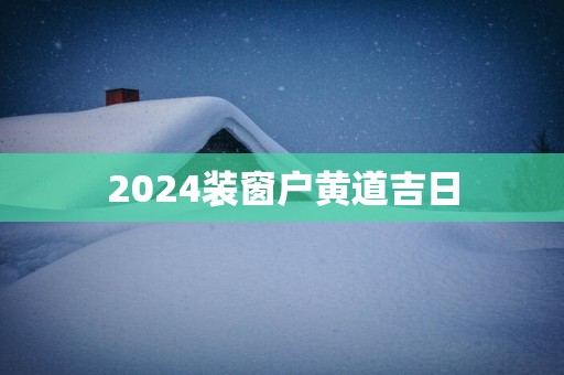 2025装窗户黄道吉日
