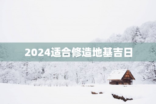 2025适合修造地基吉日