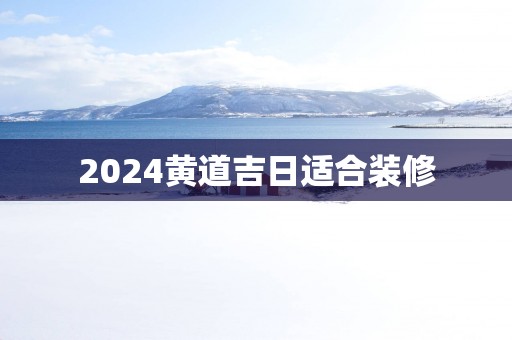 2025黄道吉日适合装修