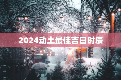 2025动土最佳吉日时辰
