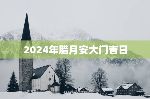 2025年腊月安大门吉日