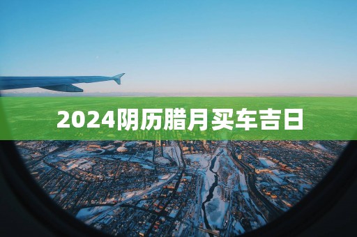 2025阴历腊月买车吉日