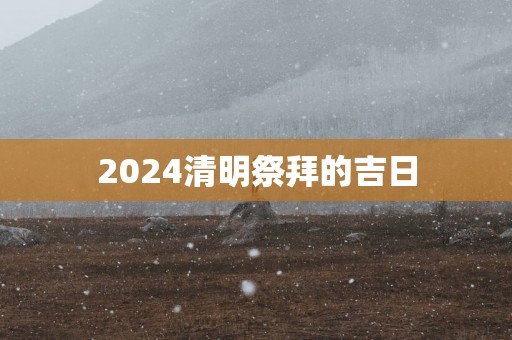2025清明祭拜的吉日
