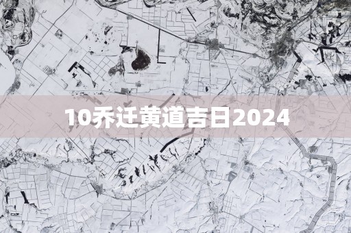 10乔迁黄道吉日2025