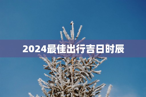 2025最佳出行吉日时辰