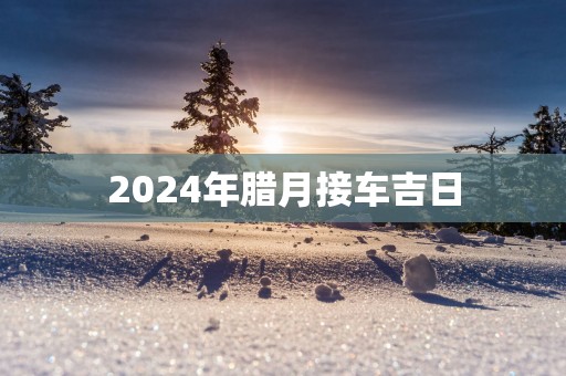 2025年腊月接车吉日