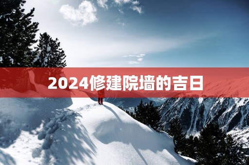 2025修建院墙的吉日